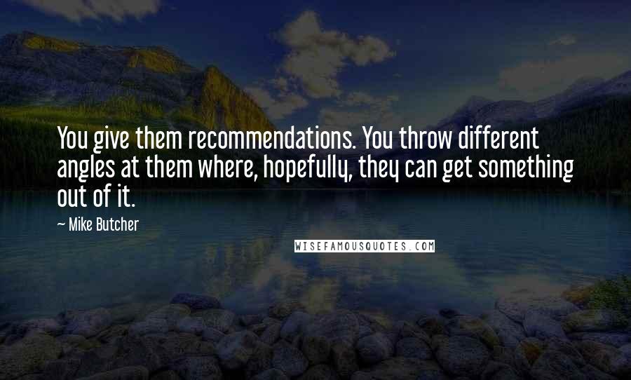 Mike Butcher Quotes: You give them recommendations. You throw different angles at them where, hopefully, they can get something out of it.