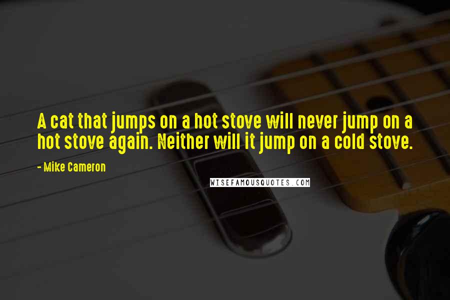 Mike Cameron Quotes: A cat that jumps on a hot stove will never jump on a hot stove again. Neither will it jump on a cold stove.