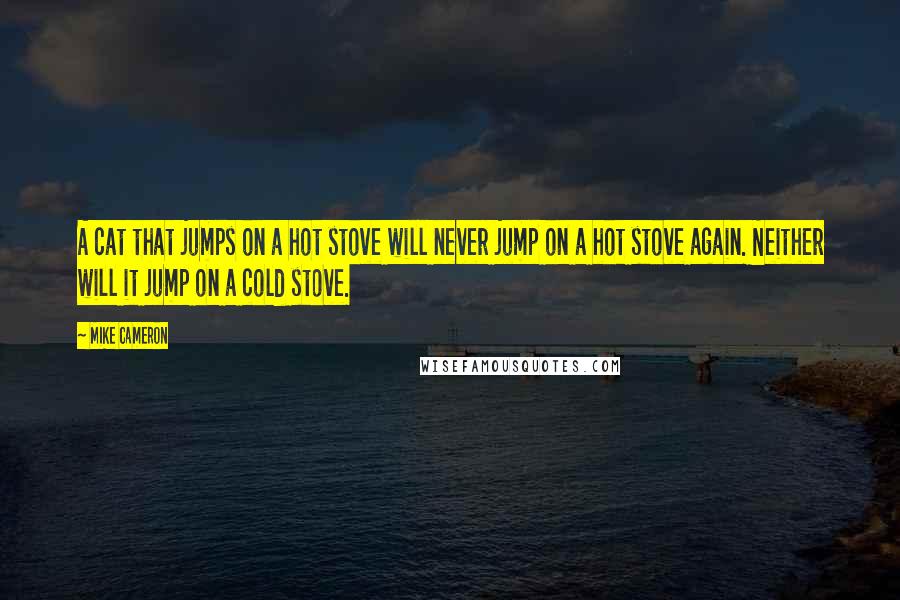 Mike Cameron Quotes: A cat that jumps on a hot stove will never jump on a hot stove again. Neither will it jump on a cold stove.