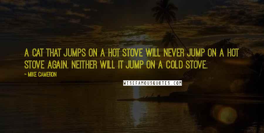 Mike Cameron Quotes: A cat that jumps on a hot stove will never jump on a hot stove again. Neither will it jump on a cold stove.