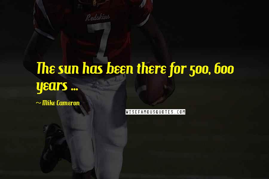Mike Cameron Quotes: The sun has been there for 500, 600 years ...