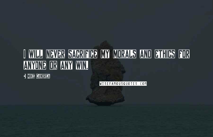 Mike Candrea Quotes: I will never sacrifice my morals and ethics for anyone or any win.