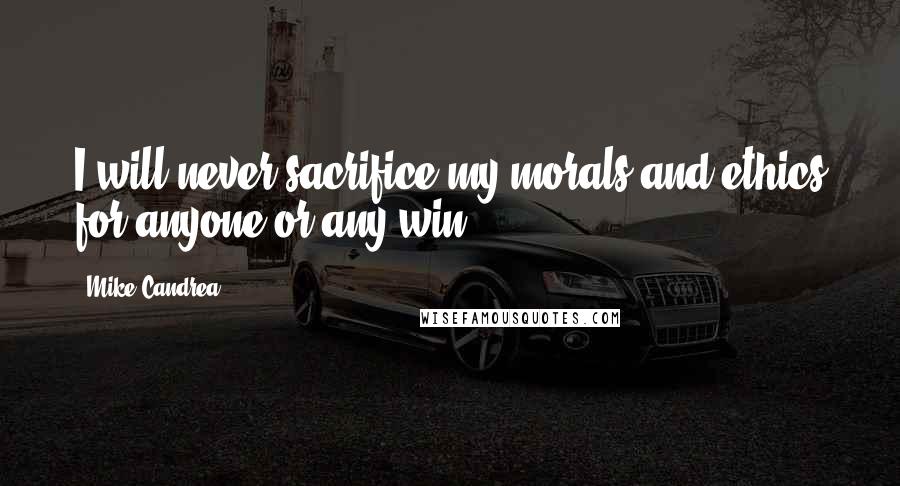 Mike Candrea Quotes: I will never sacrifice my morals and ethics for anyone or any win.