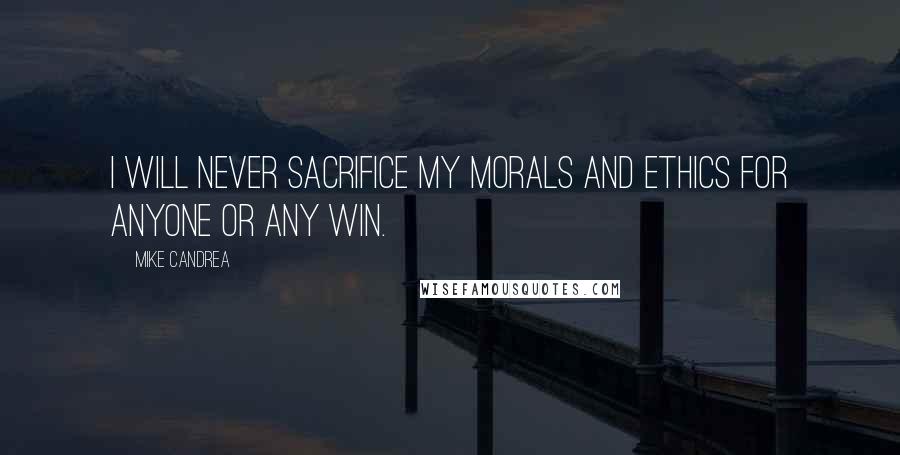 Mike Candrea Quotes: I will never sacrifice my morals and ethics for anyone or any win.