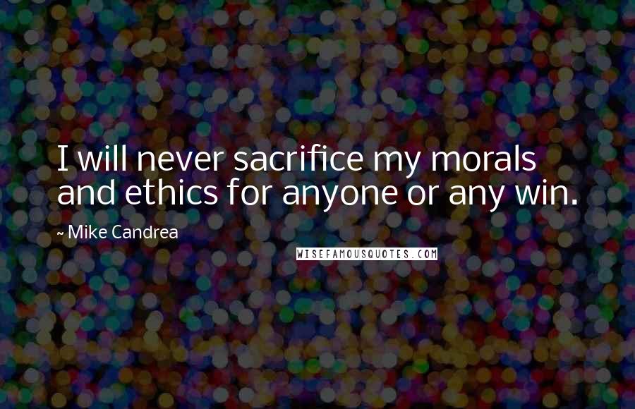 Mike Candrea Quotes: I will never sacrifice my morals and ethics for anyone or any win.