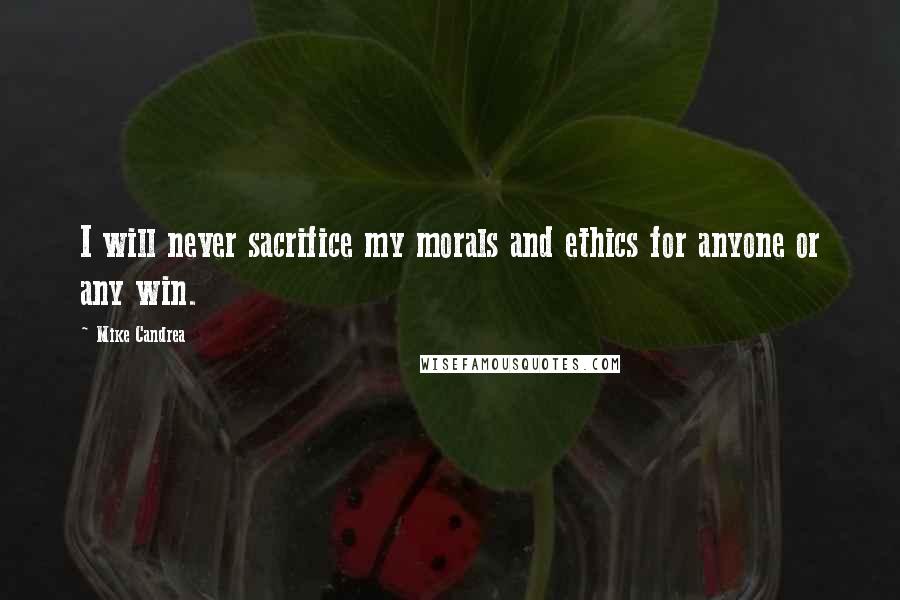 Mike Candrea Quotes: I will never sacrifice my morals and ethics for anyone or any win.