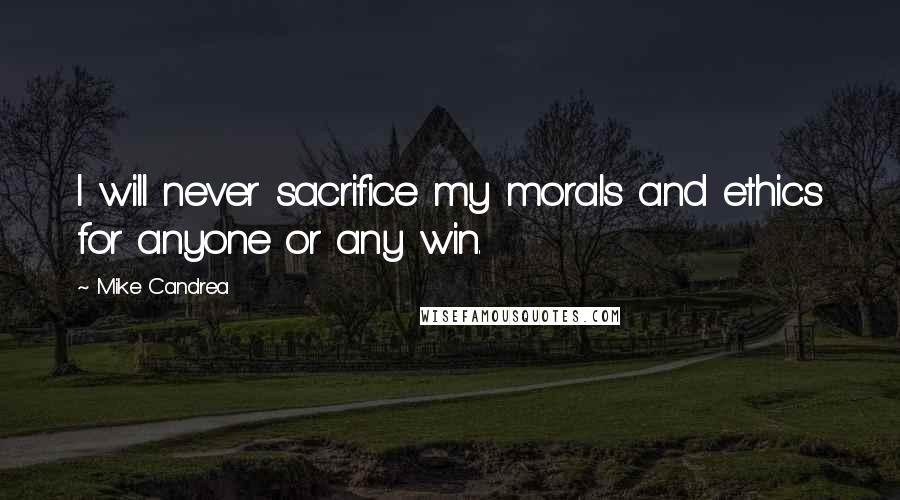 Mike Candrea Quotes: I will never sacrifice my morals and ethics for anyone or any win.