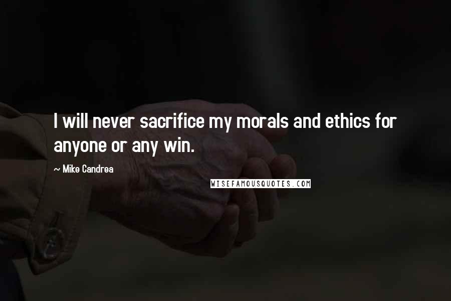 Mike Candrea Quotes: I will never sacrifice my morals and ethics for anyone or any win.