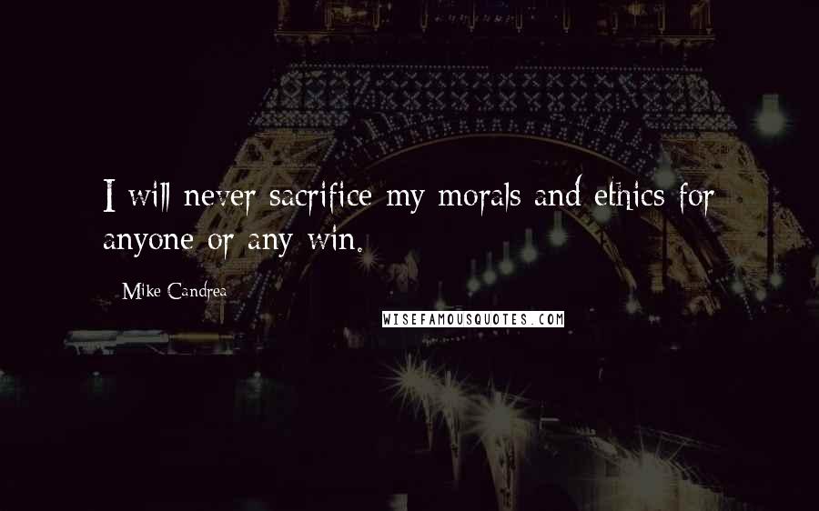 Mike Candrea Quotes: I will never sacrifice my morals and ethics for anyone or any win.