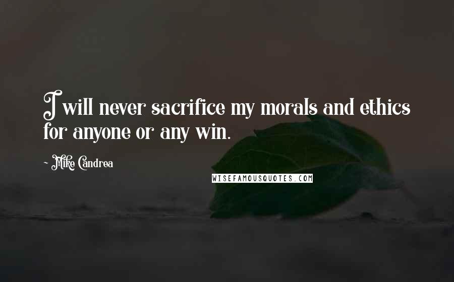 Mike Candrea Quotes: I will never sacrifice my morals and ethics for anyone or any win.