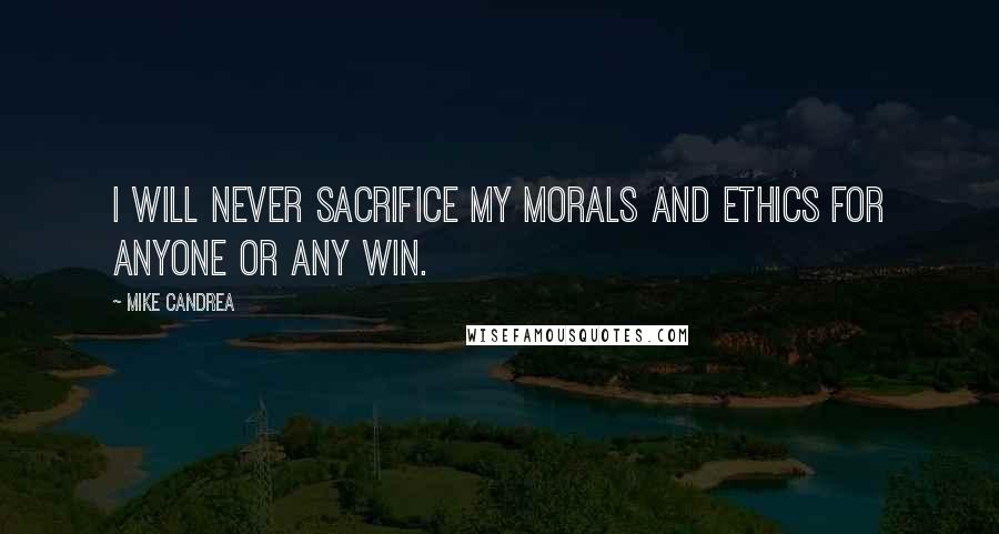 Mike Candrea Quotes: I will never sacrifice my morals and ethics for anyone or any win.