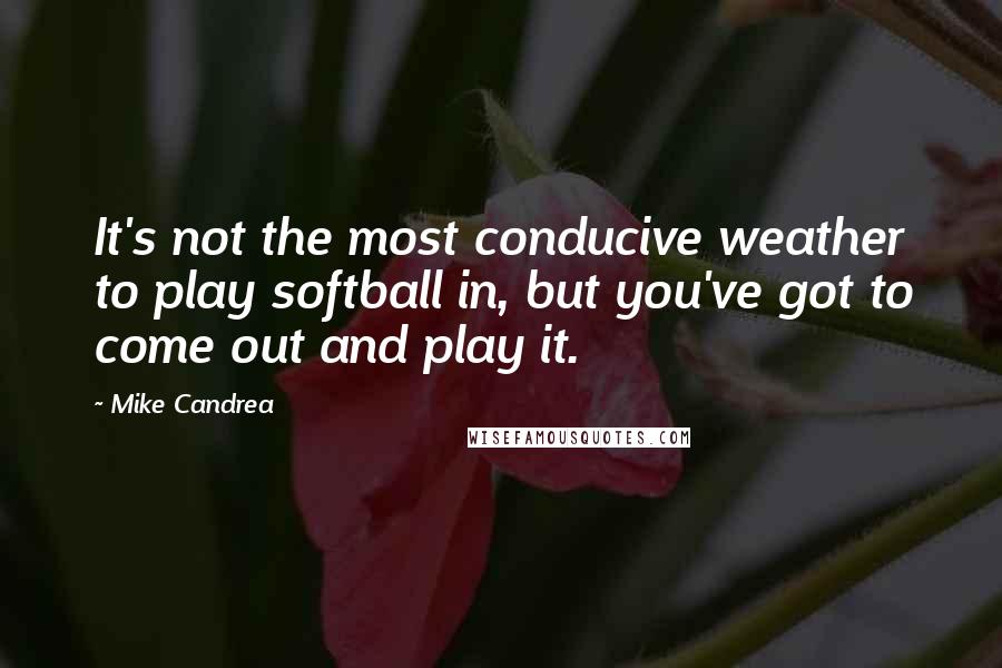 Mike Candrea Quotes: It's not the most conducive weather to play softball in, but you've got to come out and play it.
