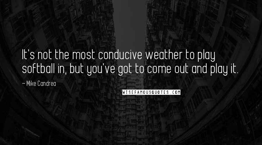 Mike Candrea Quotes: It's not the most conducive weather to play softball in, but you've got to come out and play it.