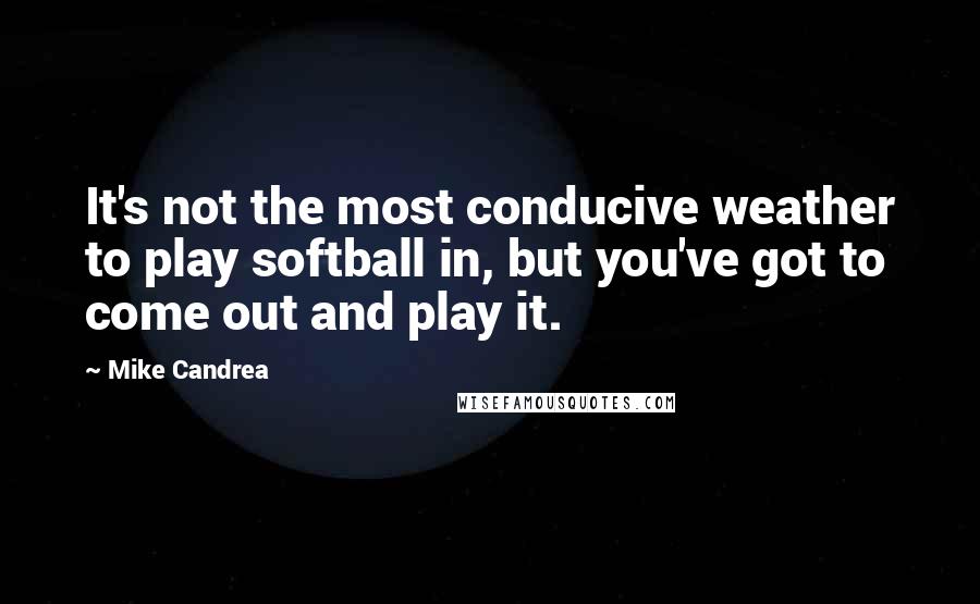 Mike Candrea Quotes: It's not the most conducive weather to play softball in, but you've got to come out and play it.