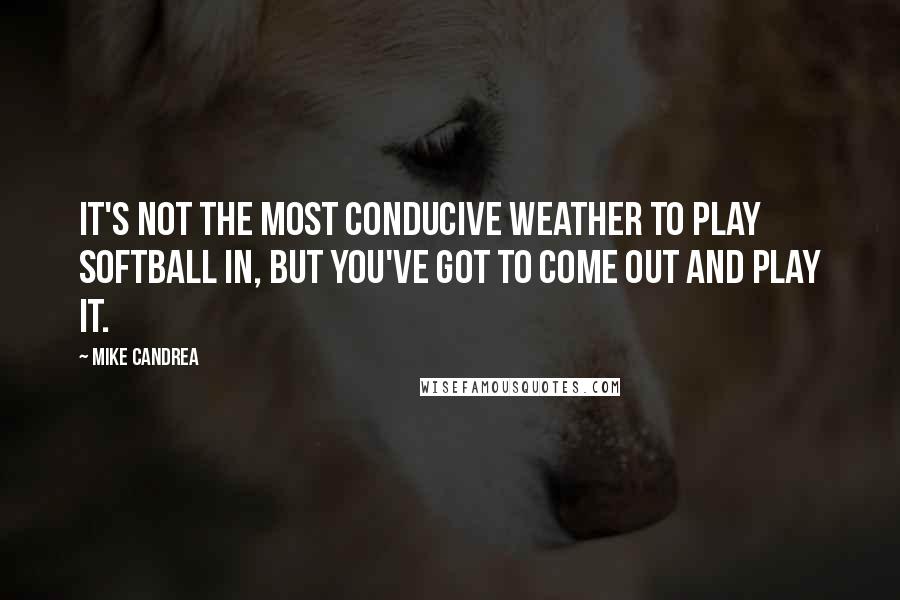 Mike Candrea Quotes: It's not the most conducive weather to play softball in, but you've got to come out and play it.