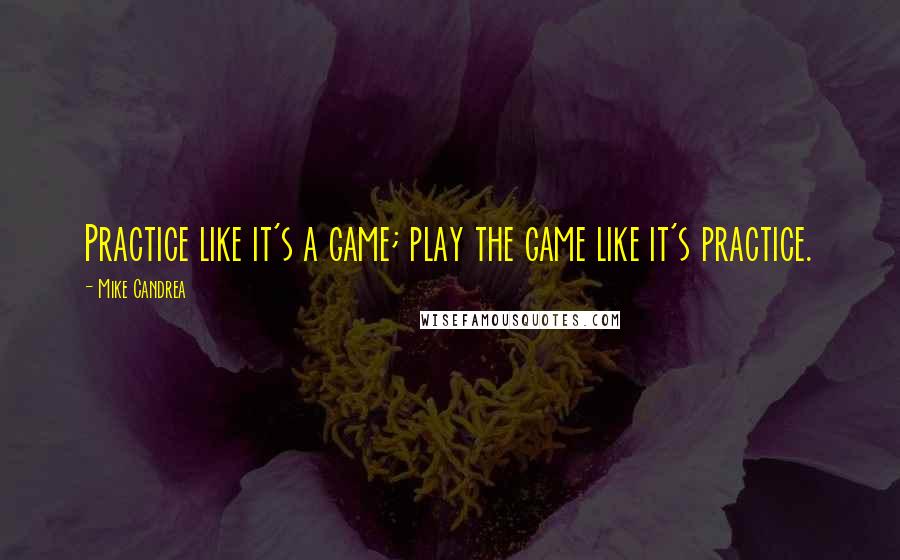 Mike Candrea Quotes: Practice like it's a game; play the game like it's practice.