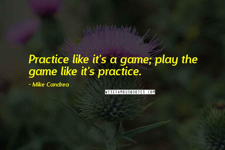 Mike Candrea Quotes: Practice like it's a game; play the game like it's practice.