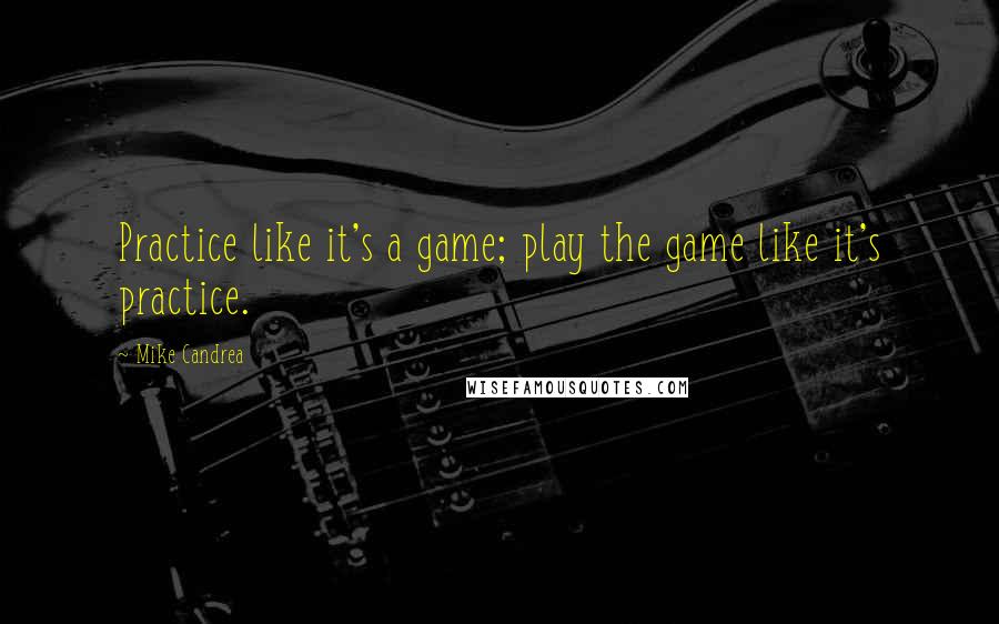 Mike Candrea Quotes: Practice like it's a game; play the game like it's practice.