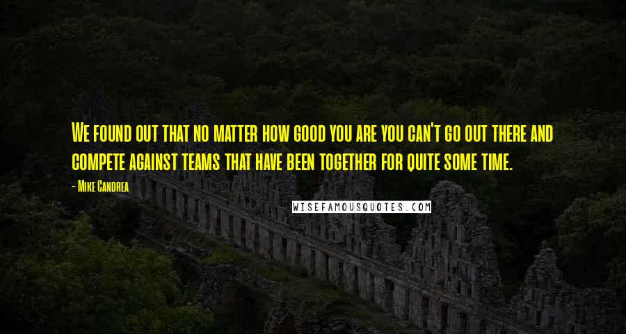 Mike Candrea Quotes: We found out that no matter how good you are you can't go out there and compete against teams that have been together for quite some time.