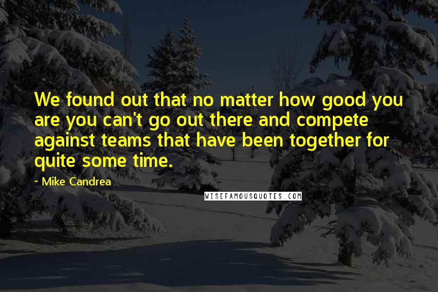 Mike Candrea Quotes: We found out that no matter how good you are you can't go out there and compete against teams that have been together for quite some time.