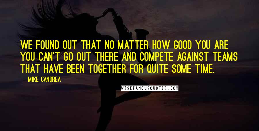 Mike Candrea Quotes: We found out that no matter how good you are you can't go out there and compete against teams that have been together for quite some time.