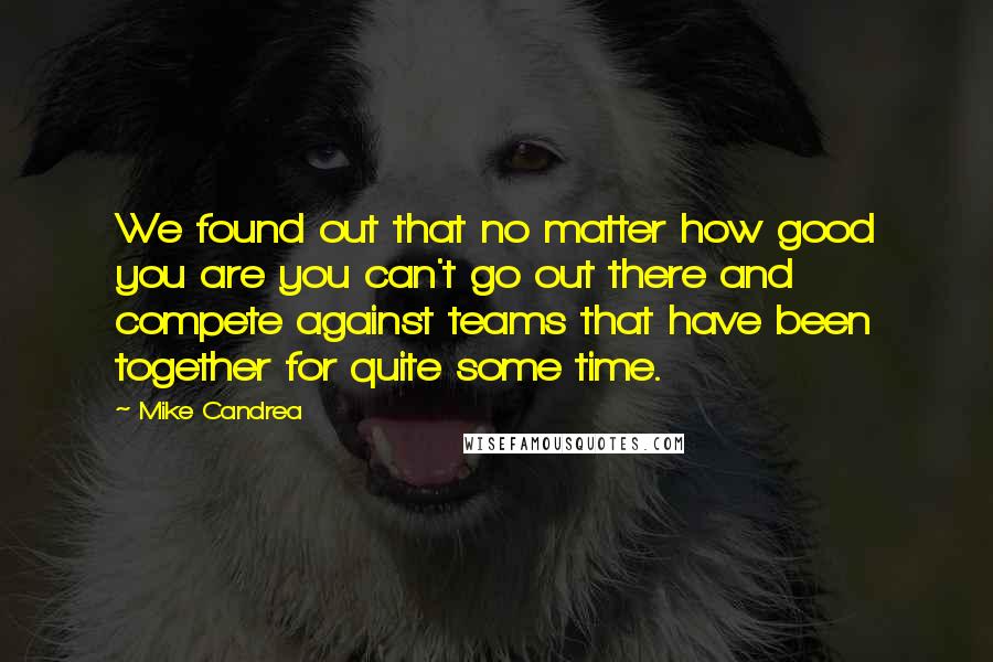 Mike Candrea Quotes: We found out that no matter how good you are you can't go out there and compete against teams that have been together for quite some time.