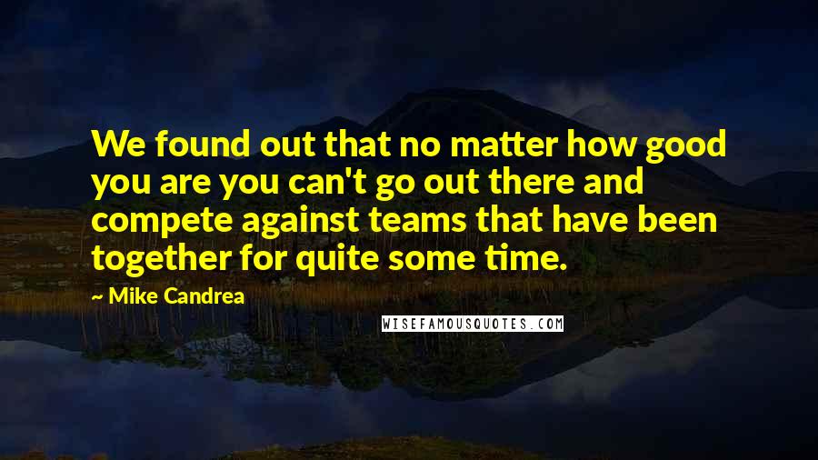 Mike Candrea Quotes: We found out that no matter how good you are you can't go out there and compete against teams that have been together for quite some time.