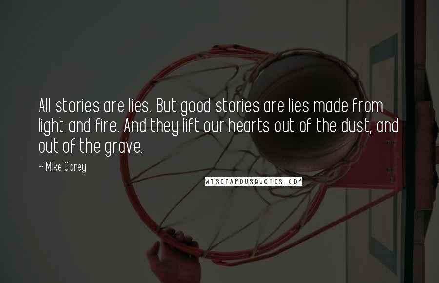 Mike Carey Quotes: All stories are lies. But good stories are lies made from light and fire. And they lift our hearts out of the dust, and out of the grave.