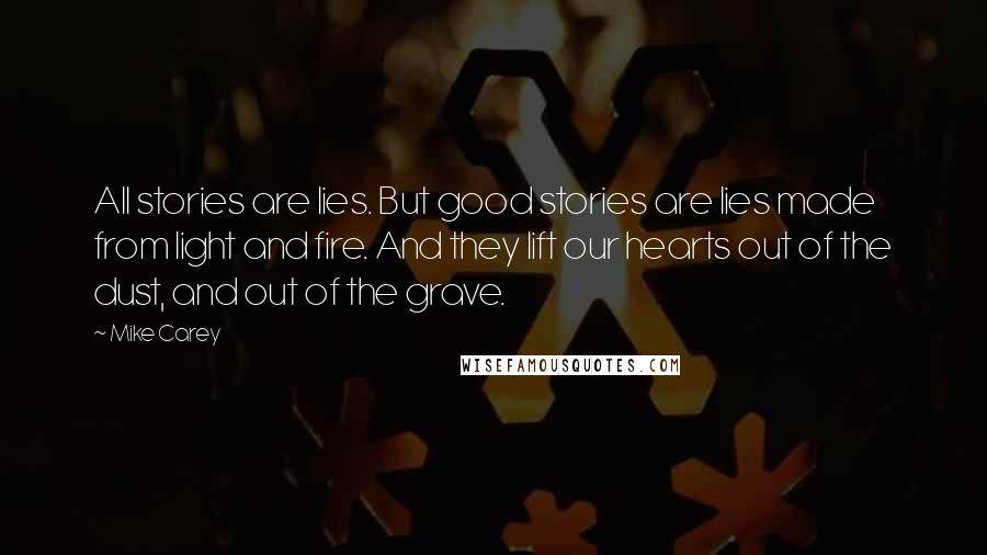 Mike Carey Quotes: All stories are lies. But good stories are lies made from light and fire. And they lift our hearts out of the dust, and out of the grave.