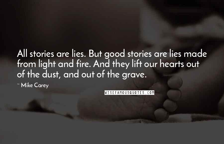 Mike Carey Quotes: All stories are lies. But good stories are lies made from light and fire. And they lift our hearts out of the dust, and out of the grave.