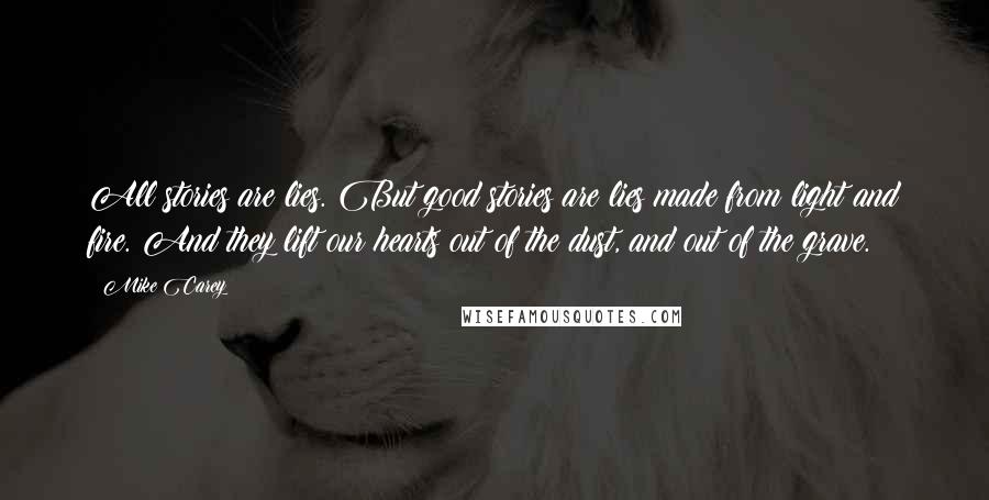 Mike Carey Quotes: All stories are lies. But good stories are lies made from light and fire. And they lift our hearts out of the dust, and out of the grave.