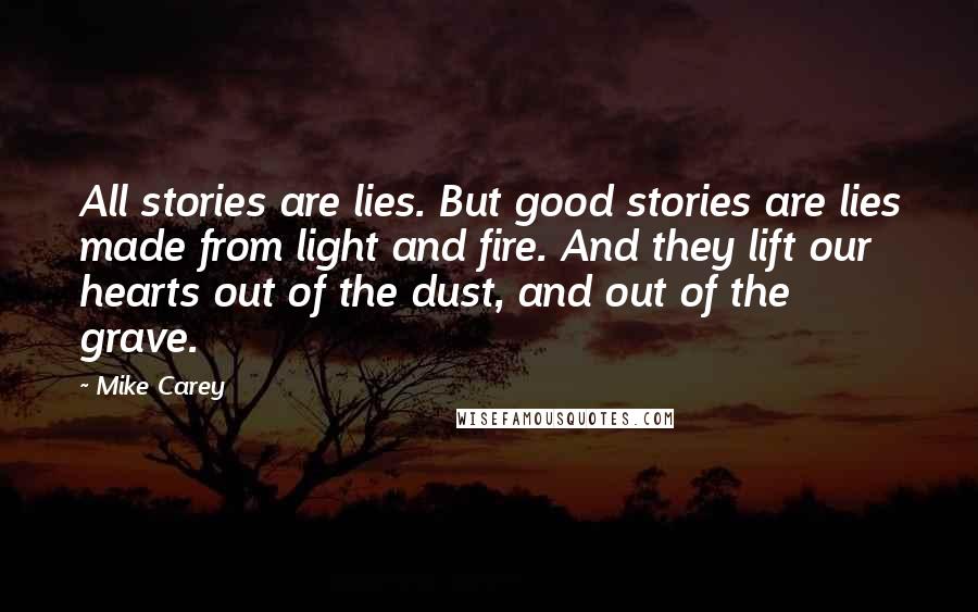 Mike Carey Quotes: All stories are lies. But good stories are lies made from light and fire. And they lift our hearts out of the dust, and out of the grave.
