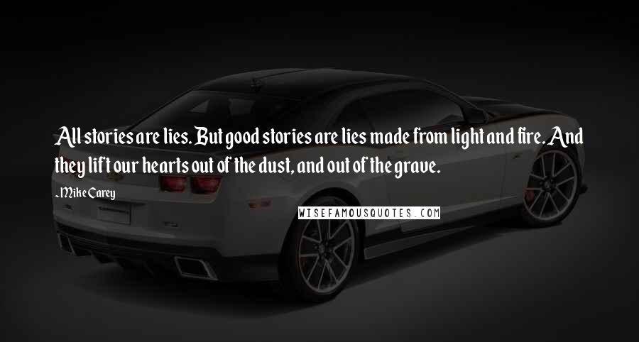 Mike Carey Quotes: All stories are lies. But good stories are lies made from light and fire. And they lift our hearts out of the dust, and out of the grave.