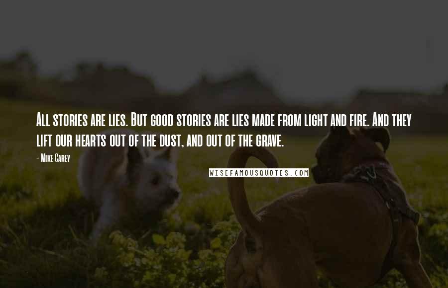 Mike Carey Quotes: All stories are lies. But good stories are lies made from light and fire. And they lift our hearts out of the dust, and out of the grave.