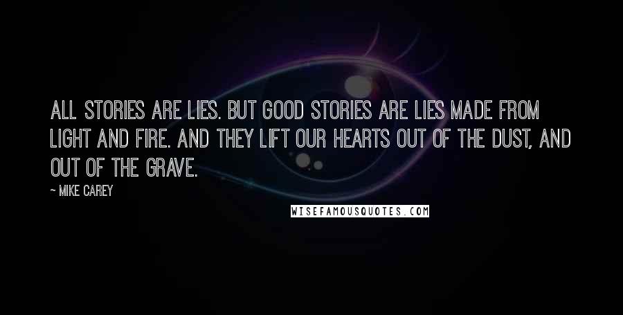 Mike Carey Quotes: All stories are lies. But good stories are lies made from light and fire. And they lift our hearts out of the dust, and out of the grave.