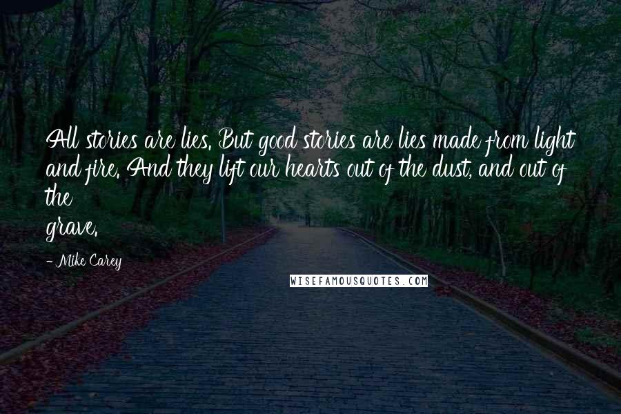 Mike Carey Quotes: All stories are lies. But good stories are lies made from light and fire. And they lift our hearts out of the dust, and out of the grave.