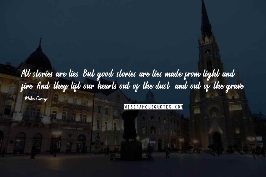 Mike Carey Quotes: All stories are lies. But good stories are lies made from light and fire. And they lift our hearts out of the dust, and out of the grave.