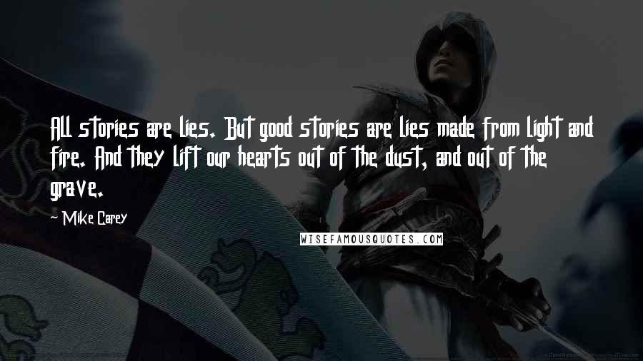 Mike Carey Quotes: All stories are lies. But good stories are lies made from light and fire. And they lift our hearts out of the dust, and out of the grave.