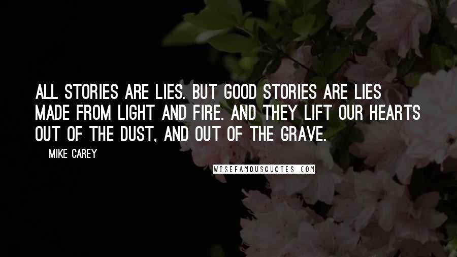 Mike Carey Quotes: All stories are lies. But good stories are lies made from light and fire. And they lift our hearts out of the dust, and out of the grave.