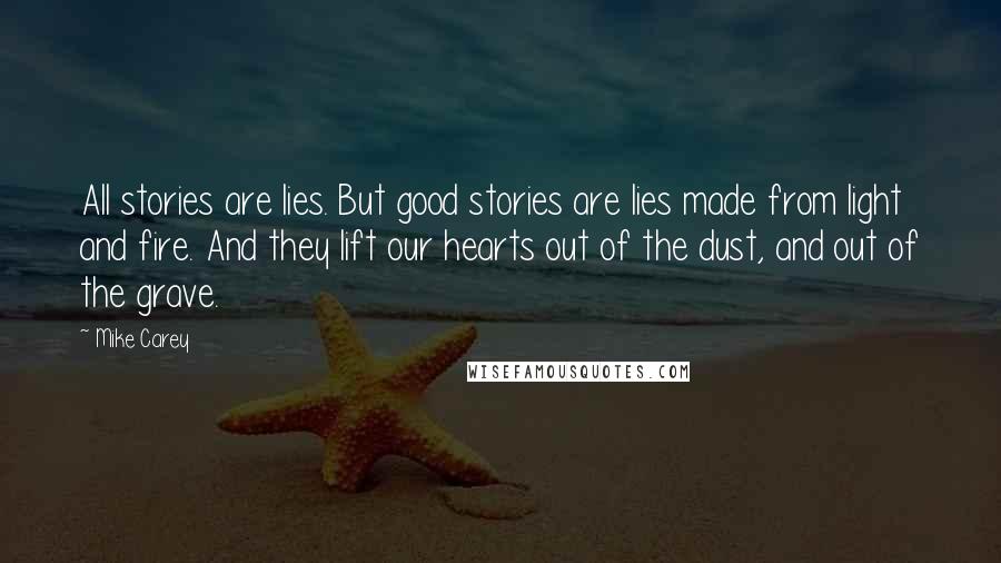 Mike Carey Quotes: All stories are lies. But good stories are lies made from light and fire. And they lift our hearts out of the dust, and out of the grave.