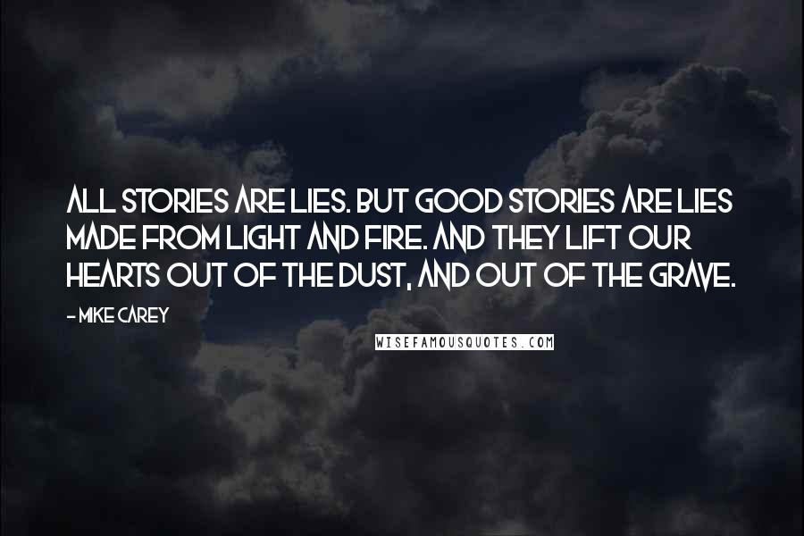 Mike Carey Quotes: All stories are lies. But good stories are lies made from light and fire. And they lift our hearts out of the dust, and out of the grave.