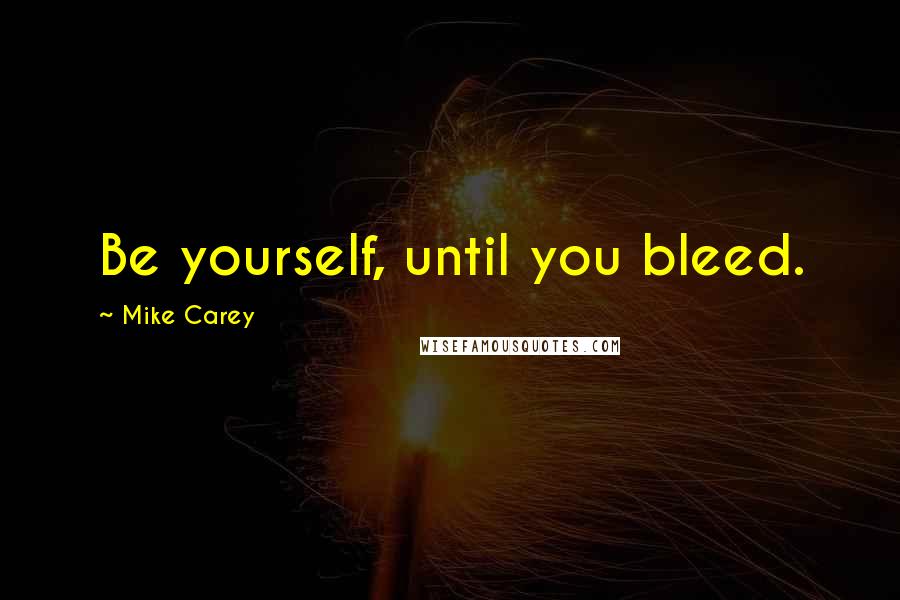 Mike Carey Quotes: Be yourself, until you bleed.