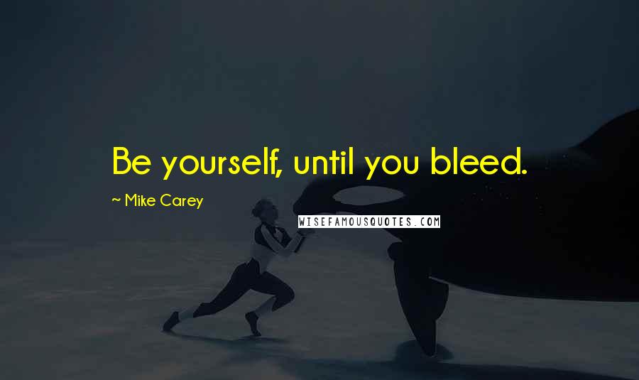 Mike Carey Quotes: Be yourself, until you bleed.