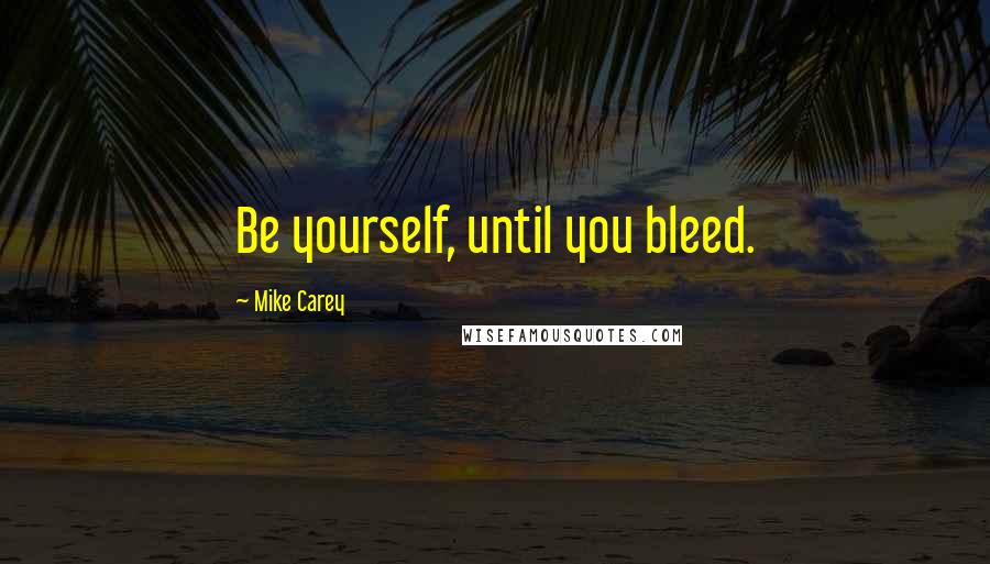 Mike Carey Quotes: Be yourself, until you bleed.