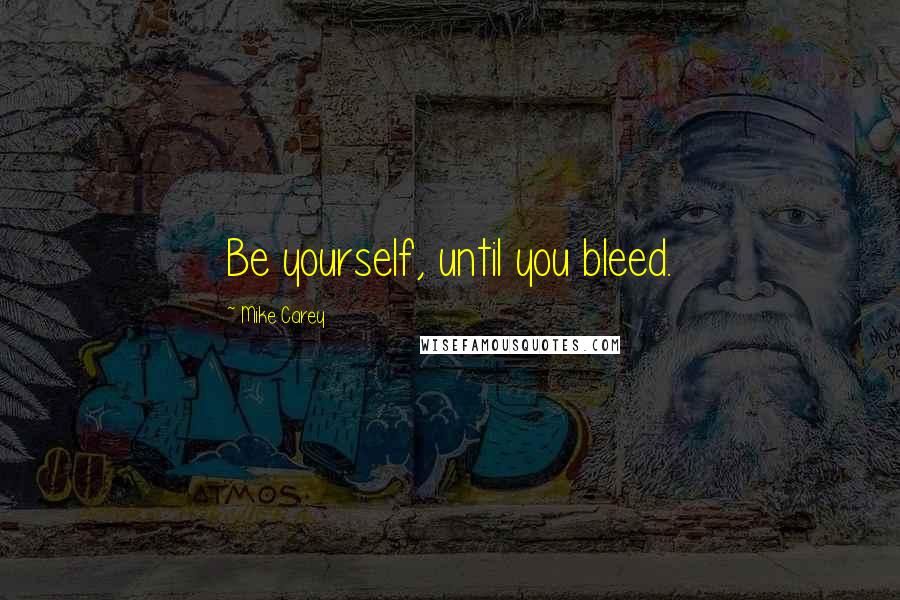 Mike Carey Quotes: Be yourself, until you bleed.