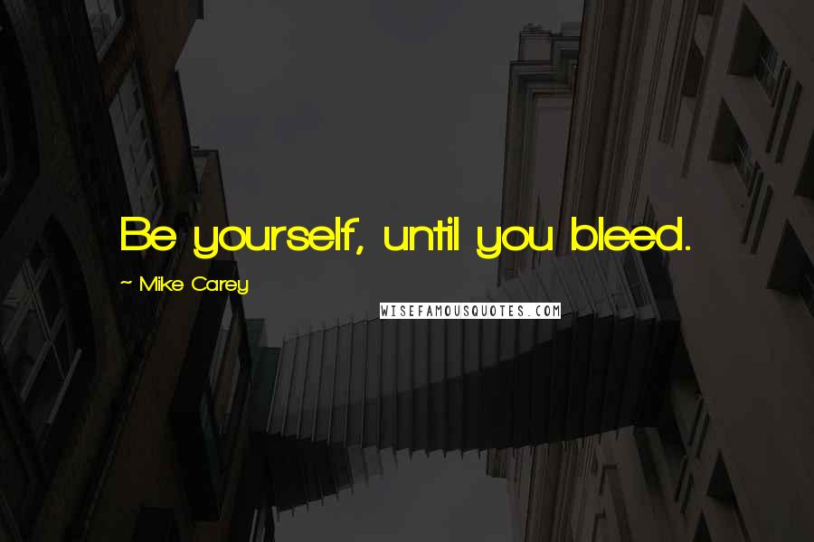 Mike Carey Quotes: Be yourself, until you bleed.