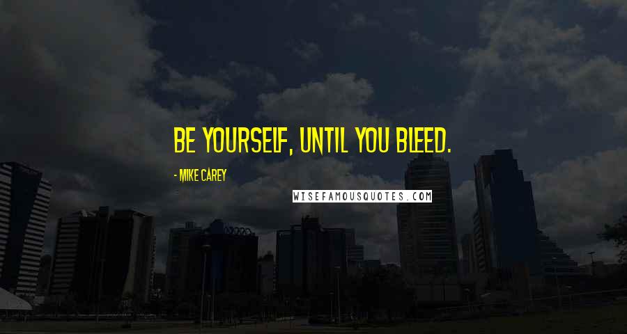 Mike Carey Quotes: Be yourself, until you bleed.