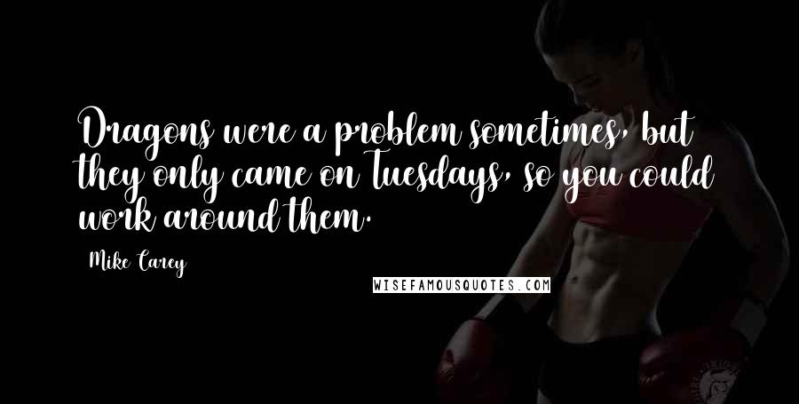 Mike Carey Quotes: Dragons were a problem sometimes, but they only came on Tuesdays, so you could work around them.