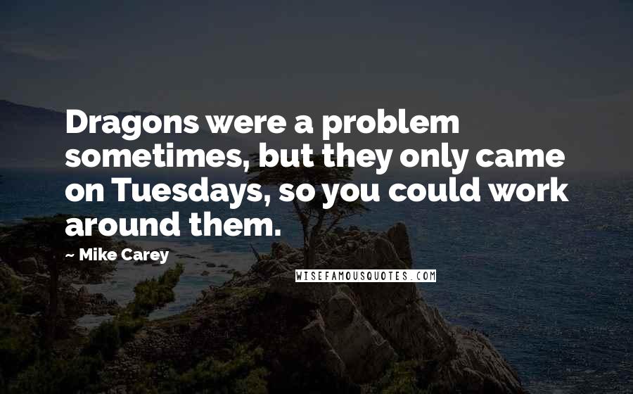 Mike Carey Quotes: Dragons were a problem sometimes, but they only came on Tuesdays, so you could work around them.