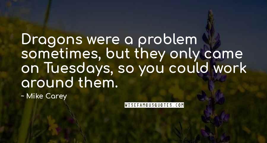 Mike Carey Quotes: Dragons were a problem sometimes, but they only came on Tuesdays, so you could work around them.